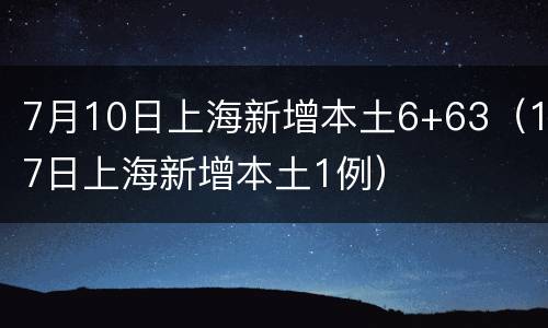 7月10日上海新增本土6+63（17日上海新增本土1例）