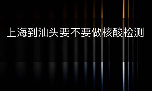 上海到汕头要不要做核酸检测