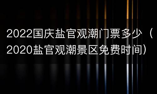 2022国庆盐官观潮门票多少（2020盐官观潮景区免费时间）