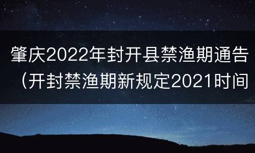 肇庆2022年封开县禁渔期通告（开封禁渔期新规定2021时间）