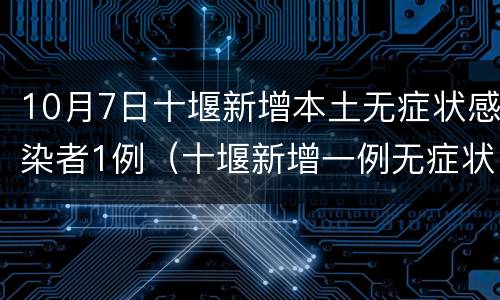 10月7日十堰新增本土无症状感染者1例（十堰新增一例无症状感染者）