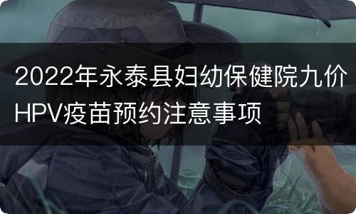 2022年永泰县妇幼保健院九价HPV疫苗预约注意事项