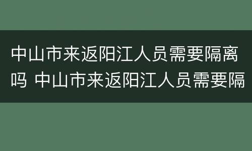 中山市来返阳江人员需要隔离吗 中山市来返阳江人员需要隔离吗今天