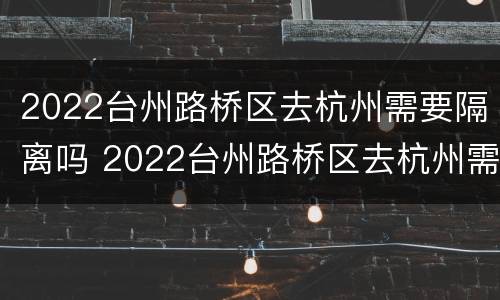 2022台州路桥区去杭州需要隔离吗 2022台州路桥区去杭州需要隔离吗今天