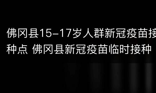 佛冈县15-17岁人群新冠疫苗接种点 佛冈县新冠疫苗临时接种点