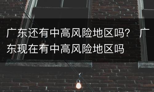 广东还有中高风险地区吗？ 广东现在有中高风险地区吗
