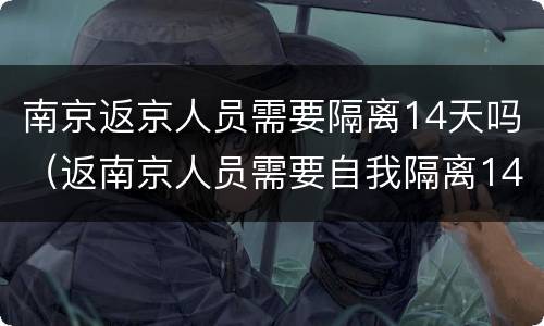 南京返京人员需要隔离14天吗（返南京人员需要自我隔离14天么）