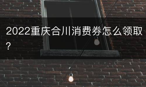 2022重庆合川消费券怎么领取？