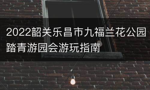 2022韶关乐昌市九福兰花公园踏青游园会游玩指南