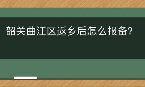 韶关曲江区返乡后怎么报备？
