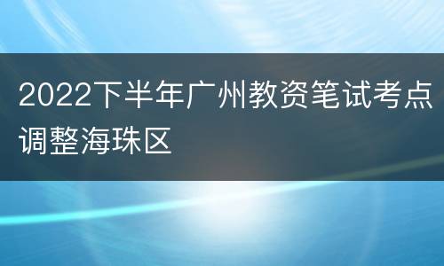 2022下半年广州教资笔试考点调整海珠区