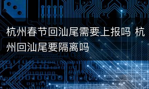 杭州春节回汕尾需要上报吗 杭州回汕尾要隔离吗