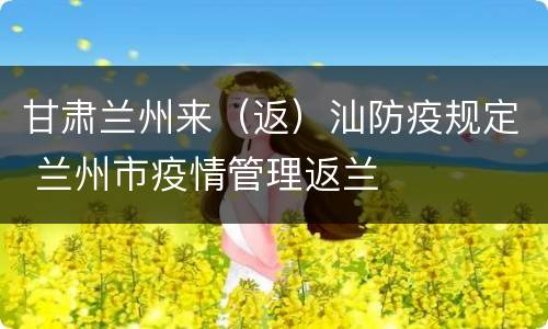 甘肃兰州来（返）汕防疫规定 兰州市疫情管理返兰