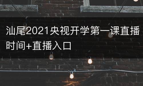 汕尾2021央视开学第一课直播时间+直播入口