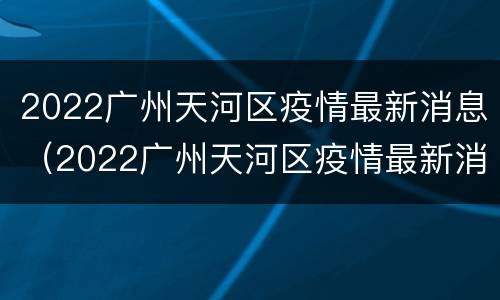 2022广州天河区疫情最新消息（2022广州天河区疫情最新消息今天）