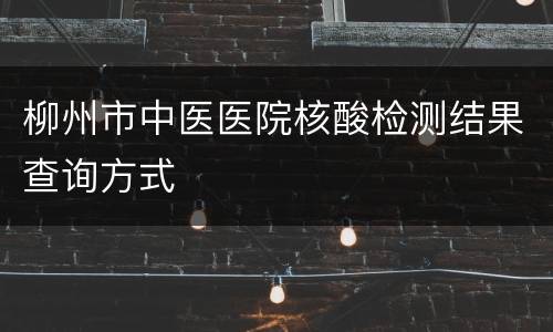 柳州市中医医院核酸检测结果查询方式
