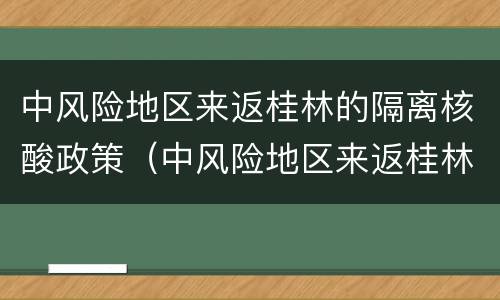 中风险地区来返桂林的隔离核酸政策（中风险地区来返桂林的隔离核酸政策要求）
