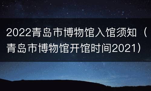 2022青岛市博物馆入馆须知（青岛市博物馆开馆时间2021）
