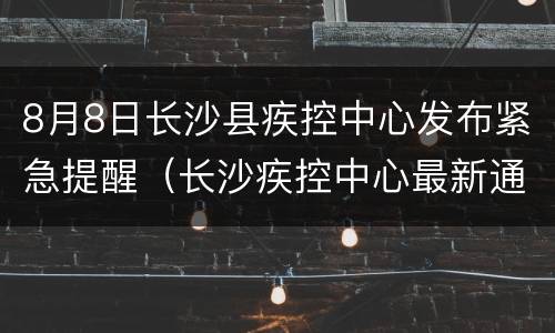 8月8日长沙县疾控中心发布紧急提醒（长沙疾控中心最新通告）