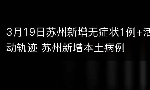 3月19日苏州新增无症状1例+活动轨迹 苏州新增本土病例