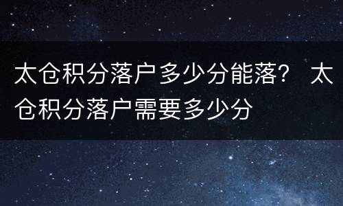 太仓积分落户多少分能落？ 太仓积分落户需要多少分
