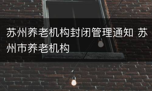苏州养老机构封闭管理通知 苏州市养老机构