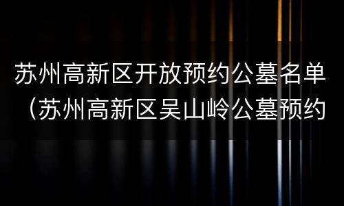 苏州高新区开放预约公墓名单（苏州高新区吴山岭公墓预约）