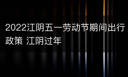 2022江阴五一劳动节期间出行政策 江阴过年