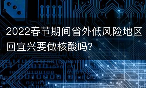 2022春节期间省外低风险地区回宜兴要做核酸吗？