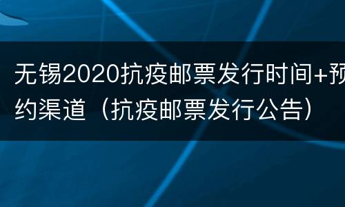 无锡2020抗疫邮票发行时间+预约渠道（抗疫邮票发行公告）