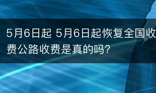 5月6日起 5月6日起恢复全国收费公路收费是真的吗?