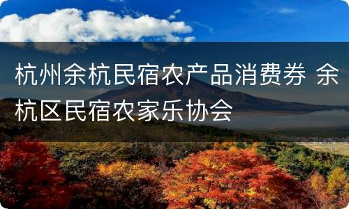 杭州余杭民宿农产品消费券 余杭区民宿农家乐协会