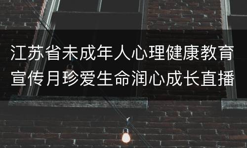 江苏省未成年人心理健康教育宣传月珍爱生命润心成长直播攻略