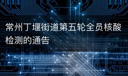 常州丁堰街道第五轮全员核酸检测的通告