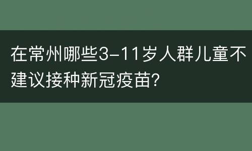 在常州哪些3-11岁人群儿童不建议接种新冠疫苗？