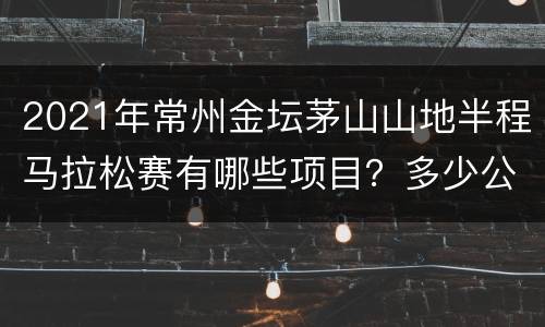 2021年常州金坛茅山山地半程马拉松赛有哪些项目？多少公里？