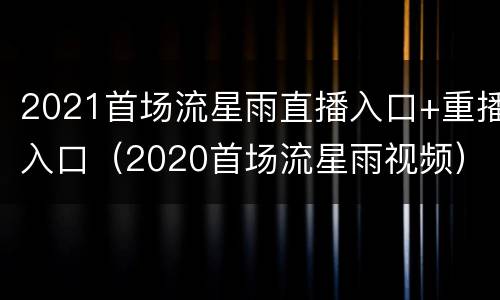 2021首场流星雨直播入口+重播入口（2020首场流星雨视频）