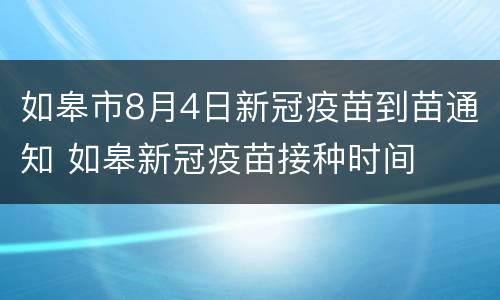 如皋市8月4日新冠疫苗到苗通知 如皋新冠疫苗接种时间