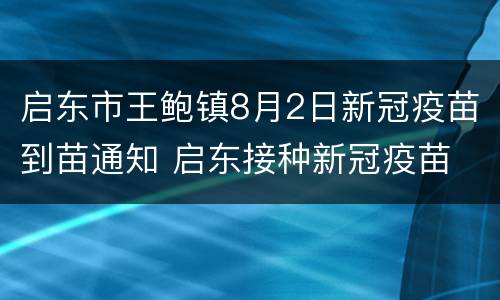 启东市王鲍镇8月2日新冠疫苗到苗通知 启东接种新冠疫苗