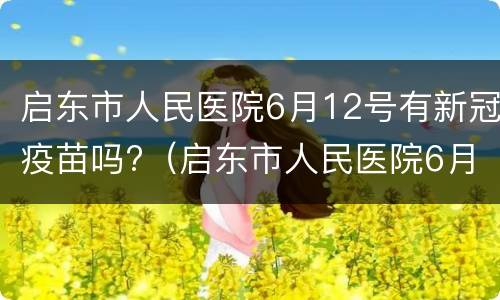 启东市人民医院6月12号有新冠疫苗吗?（启东市人民医院6月12号有新冠疫苗吗请问）