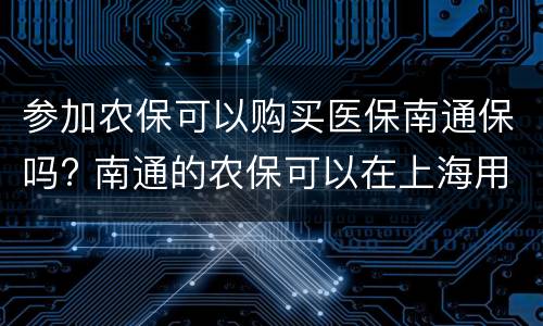 参加农保可以购买医保南通保吗? 南通的农保可以在上海用吗