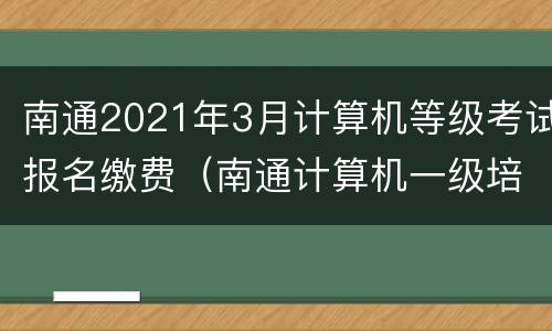 南通2021年3月计算机等级考试报名缴费（南通计算机一级培训）
