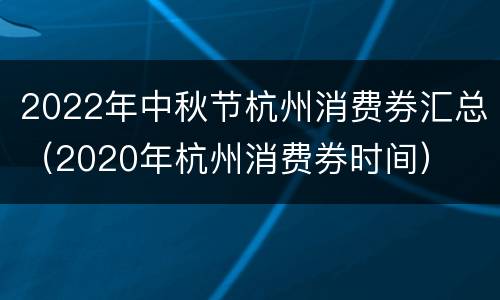 2022年中秋节杭州消费券汇总（2020年杭州消费券时间）