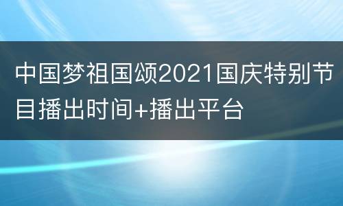 中国梦祖国颂2021国庆特别节目播出时间+播出平台