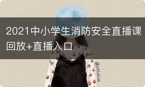 2021中小学生消防安全直播课回放+直播入口
