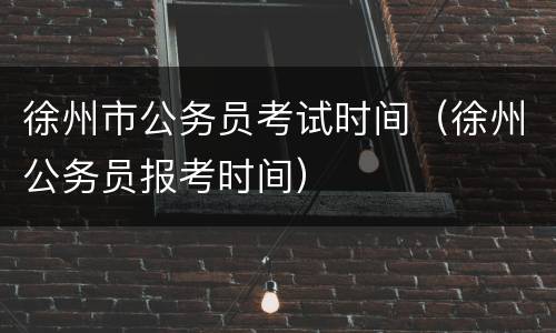 徐州市公务员考试时间（徐州公务员报考时间）