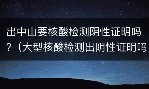 出中山要核酸检测阴性证明吗?（大型核酸检测出阴性证明吗）