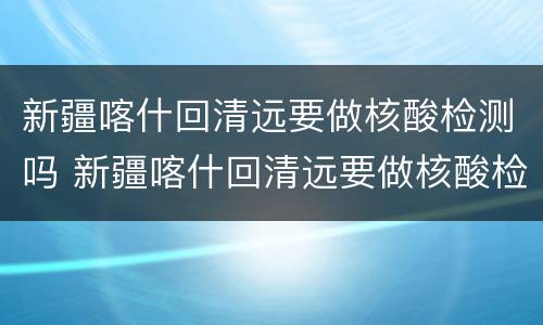 新疆喀什回清远要做核酸检测吗 新疆喀什回清远要做核酸检测吗今天