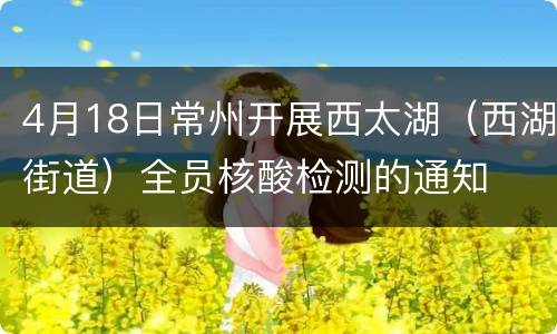 4月18日常州开展西太湖（西湖街道）全员核酸检测的通知