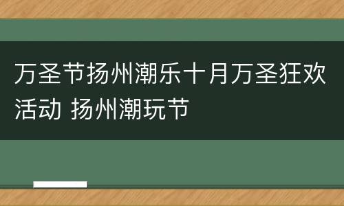 万圣节扬州潮乐十月万圣狂欢活动 扬州潮玩节